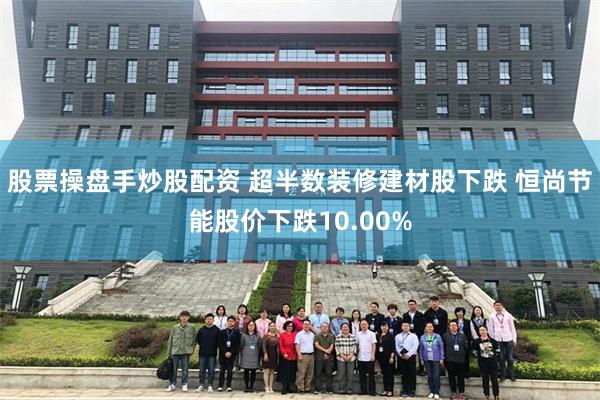 股票操盘手炒股配资 超半数装修建材股下跌 恒尚节能股价下跌10.00%