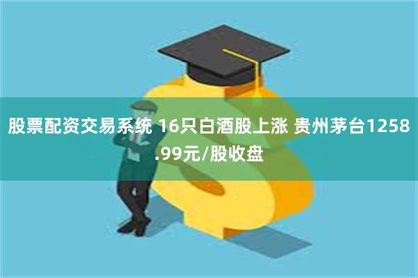 股票配资交易系统 16只白酒股上涨 贵州茅台1258.99元/股收盘