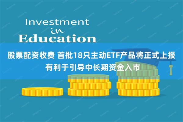 股票配资收费 首批18只主动ETF产品将正式上报 有利于引导中长期资金入市