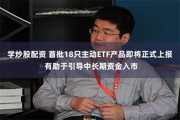 学炒股配资 首批18只主动ETF产品即将正式上报 有助于引导中长期资金入市