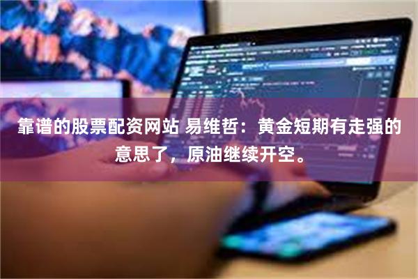 靠谱的股票配资网站 易维哲:黄金短期有走强的意思了,原油继续开空。