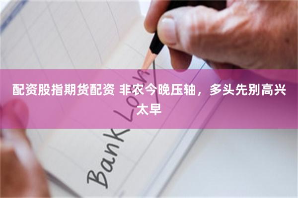 配资股指期货配资 非农今晚压轴,多头先别高兴太早