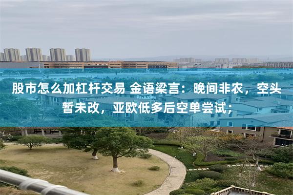 股市怎么加杠杆交易 金语梁言:晚间非农,空头暂未改,亚欧低多后空单尝试;