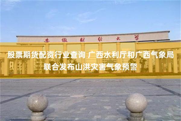 股票期货配资行业查询 广西水利厅和广西气象局联合发布山洪灾害气象预警