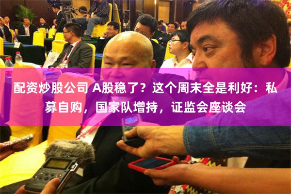 配资炒股公司 A股稳了?这个周末全是利好:私募自购,国家队增持,证监会座谈会