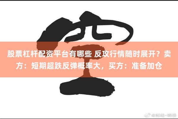 股票杠杆配资平台有哪些 反攻行情随时展开?卖方:短期超跌反弹概率大,买方:准备加仓