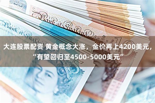 大连股票配资 黄金概念大涨,金价再上4200美元,“有望回归至4500-5000美元”