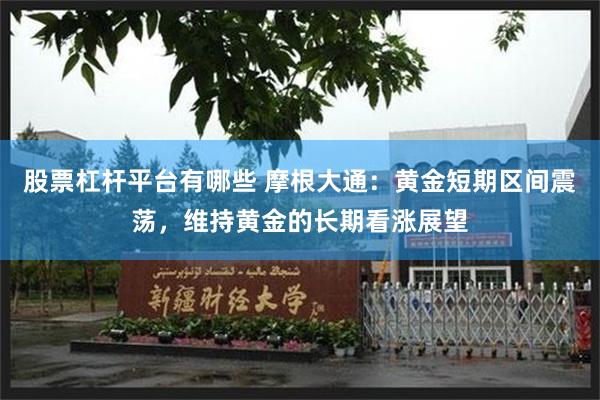 股票杠杆平台有哪些 摩根大通:黄金短期区间震荡,维持黄金的长期看涨展望