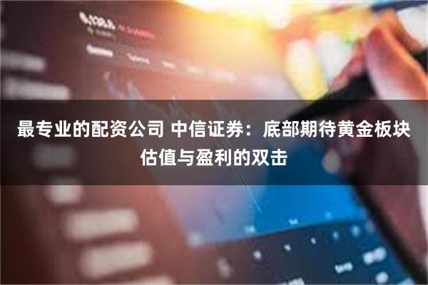 最专业的配资公司 中信证券：底部期待黄金板块估值与盈利的双击