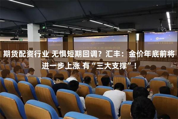 期货配资行业 无惧短期回调？汇丰：金价年底前将进一步上涨 有“三大支撑”！