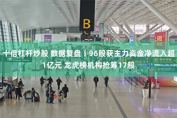 十倍杠杆炒股 数据复盘丨96股获主力资金净流入超1亿元 龙虎榜机构抢筹17股
