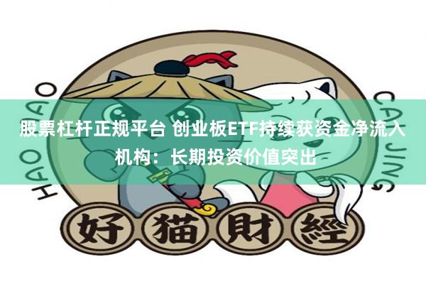 股票杠杆正规平台 创业板ETF持续获资金净流入 机构：长期投资价值突出