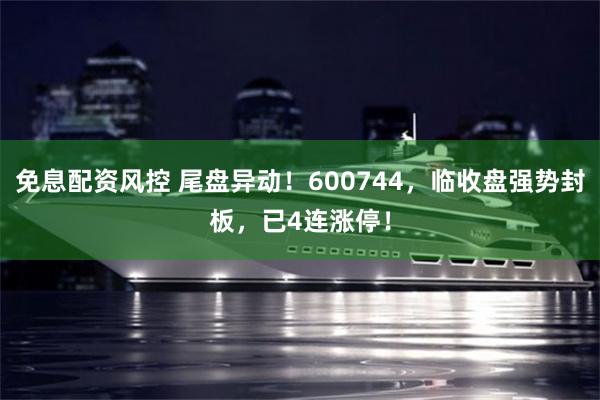 免息配资风控 尾盘异动！600744，临收盘强势封板，已4连涨停！