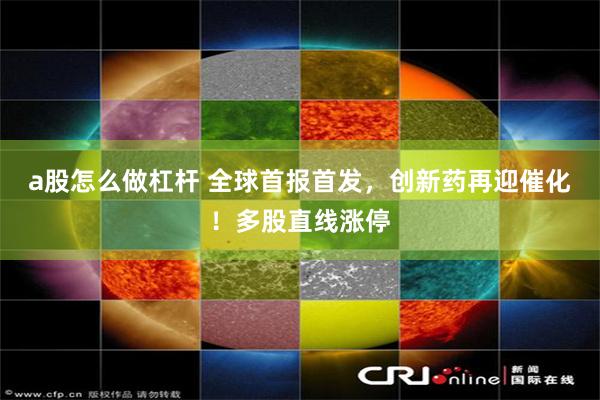 a股怎么做杠杆 全球首报首发,创新药再迎催化!多股直线涨停