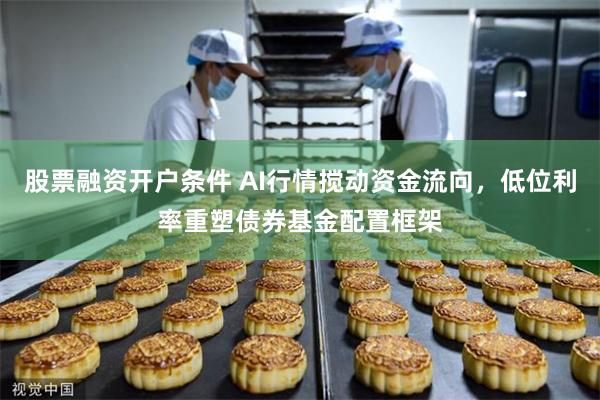 股票融资开户条件 AI行情搅动资金流向,低位利率重塑债券基金配置框架