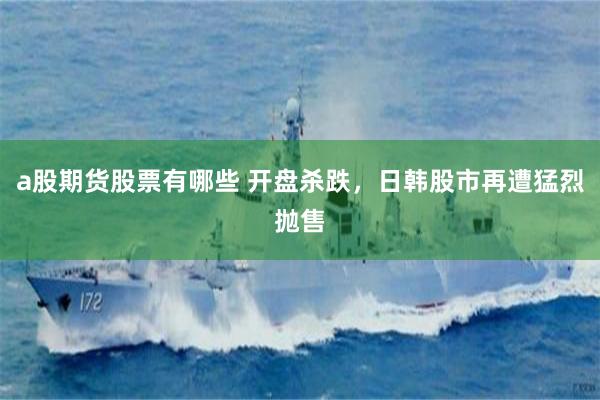 a股期货股票有哪些 开盘杀跌，日韩股市再遭猛烈抛售