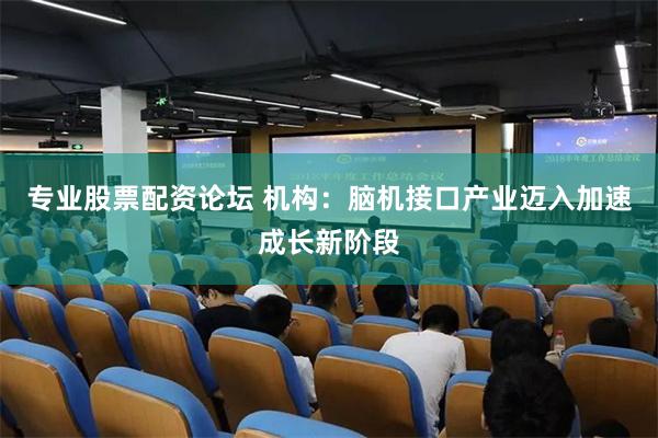 专业股票配资论坛 机构：脑机接口产业迈入加速成长新阶段