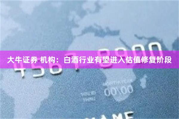 大牛证券 机构：白酒行业有望进入估值修复阶段