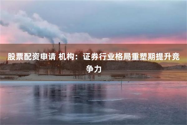 股票配资申请 机构：证券行业格局重塑期提升竞争力