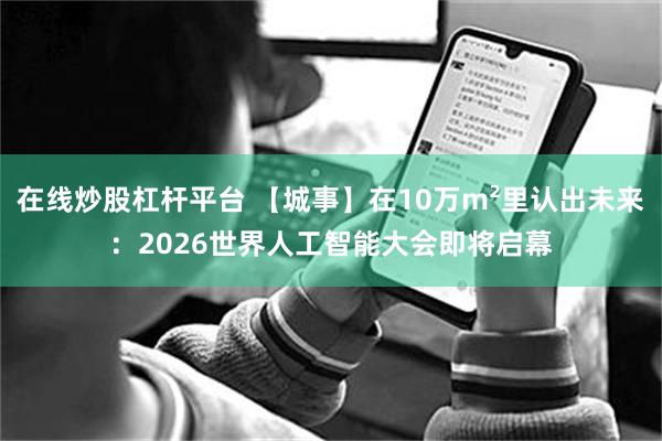 在线炒股杠杆平台 【城事】在10万m²里认出未来：2026世界人工智能大会即将启幕