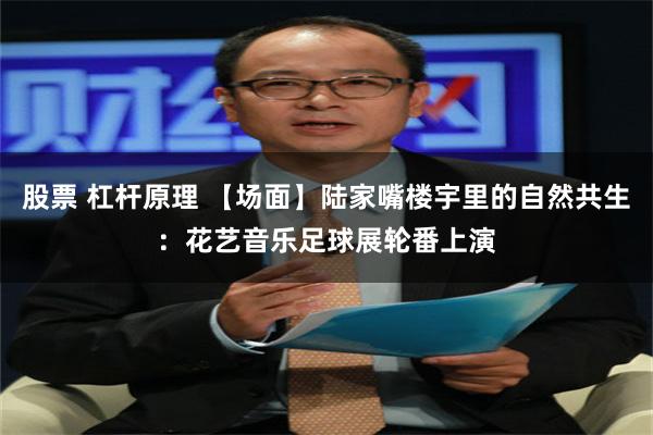 股票 杠杆原理 【场面】陆家嘴楼宇里的自然共生：花艺音乐足球展轮番上演
