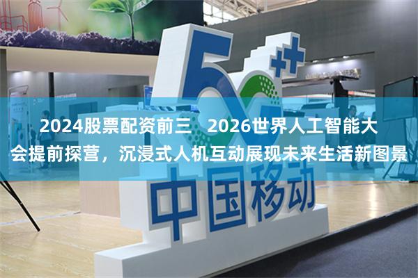 2024股票配资前三   2026世界人工智能大会提前探营，沉浸式人机互动展现未来生活新图景