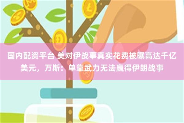 国内配资平台 美对伊战事真实花费被曝高达千亿美元，万斯：单靠武力无法赢得伊朗战事