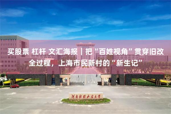 买股票 杠杆 文汇海报｜把“百姓视角”贯穿旧改全过程，上海市民新村的“新生记”