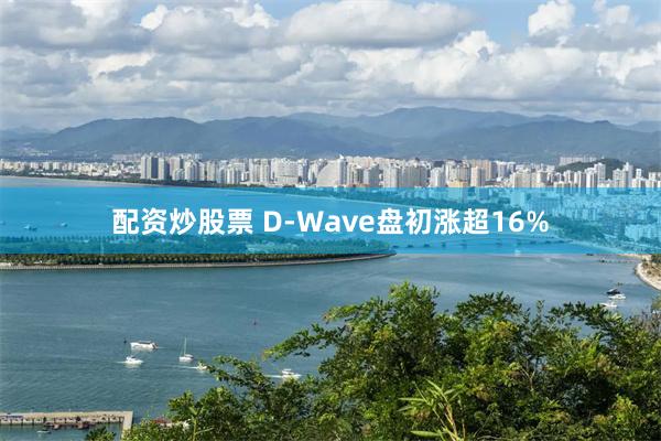 配资炒股票 D-Wave盘初涨超16%