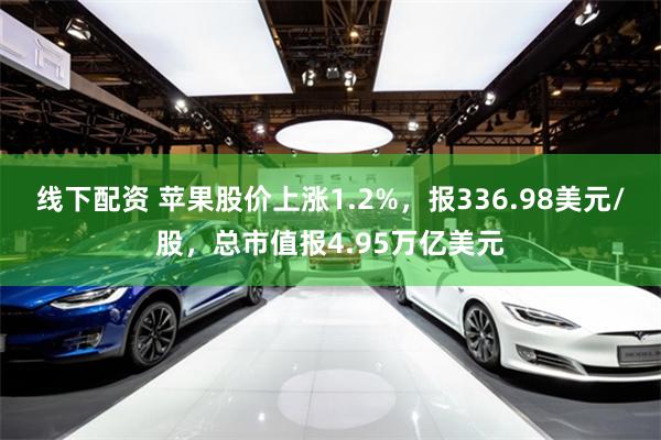 线下配资 苹果股价上涨1.2%，报336.98美元/股，总市值报4.95万亿美元