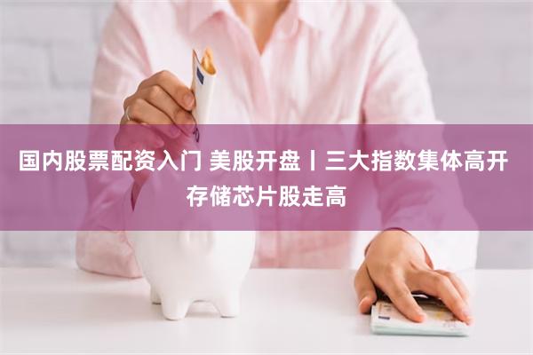 国内股票配资入门 美股开盘丨三大指数集体高开 存储芯片股走高