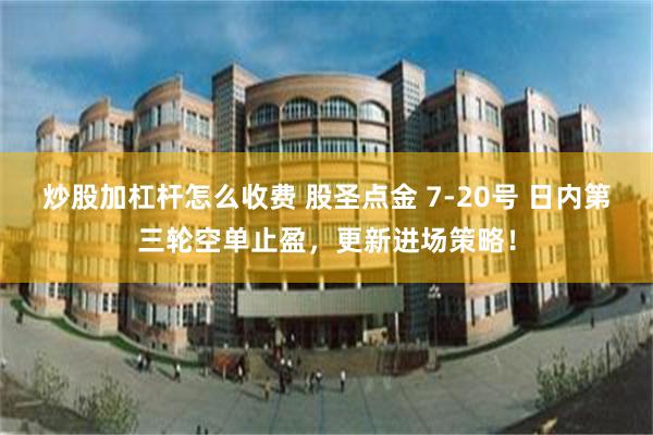 炒股加杠杆怎么收费 股圣点金 7-20号 日内第三轮空单止盈，更新进场策略！