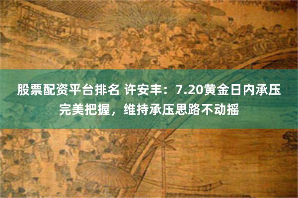 股票配资平台排名 许安丰：7.20黄金日内承压完美把握，维持承压思路不动摇