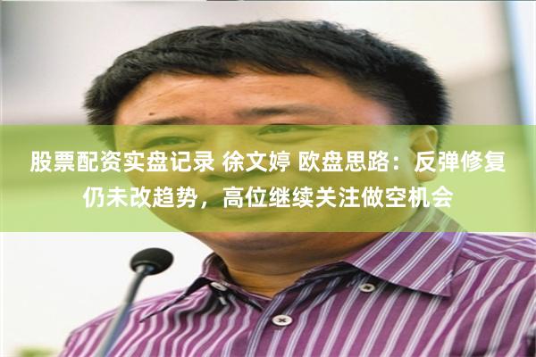 股票配资实盘记录 徐文婷 欧盘思路：反弹修复仍未改趋势，高位继续关注做空机会