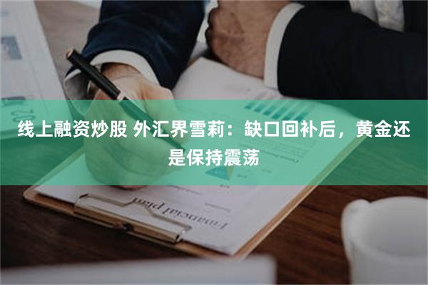 线上融资炒股 外汇界雪莉：缺口回补后，黄金还是保持震荡