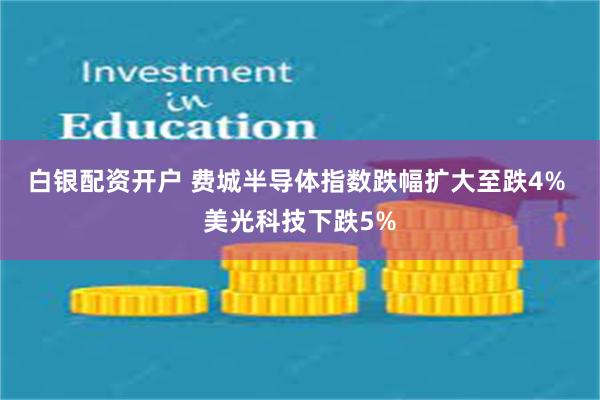 白银配资开户 费城半导体指数跌幅扩大至跌4% 美光科技下跌5%