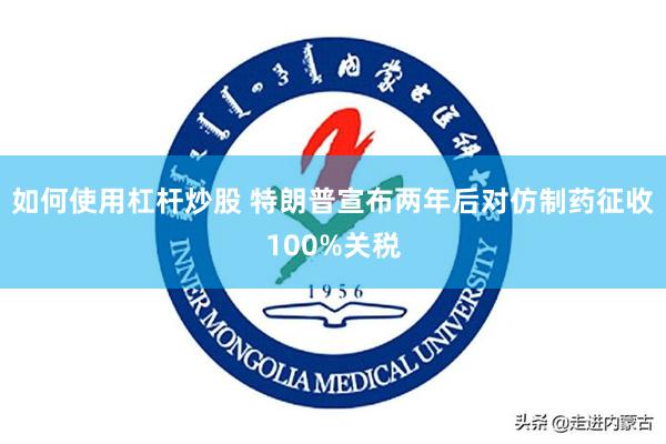 如何使用杠杆炒股 特朗普宣布两年后对仿制药征收100%关税