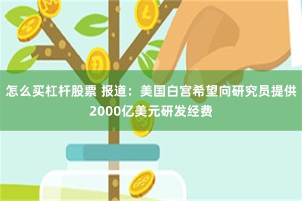 怎么买杠杆股票 报道：美国白宫希望向研究员提供2000亿美元研发经费