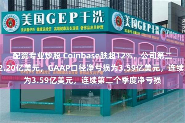 配资专业炒股 Coinbase跌超12%，公司第二季度总营收降至12.20亿美元，GAAP口径净亏损为3.59亿美元，连续第二个季度净亏损