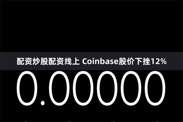 配资炒股配资线上 Coinbase股价下挫12%