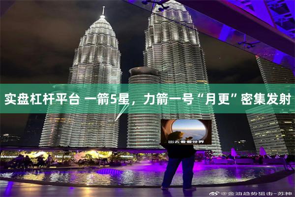 实盘杠杆平台 一箭5星,力箭一号“月更”密集发射