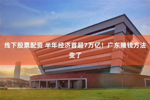 线下股票配资 半年经济首超7万亿！广东赚钱方法变了