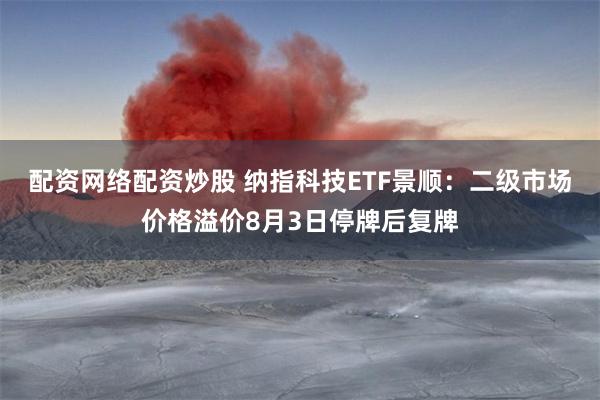 配资网络配资炒股 纳指科技ETF景顺：二级市场价格溢价8月3日停牌后复牌