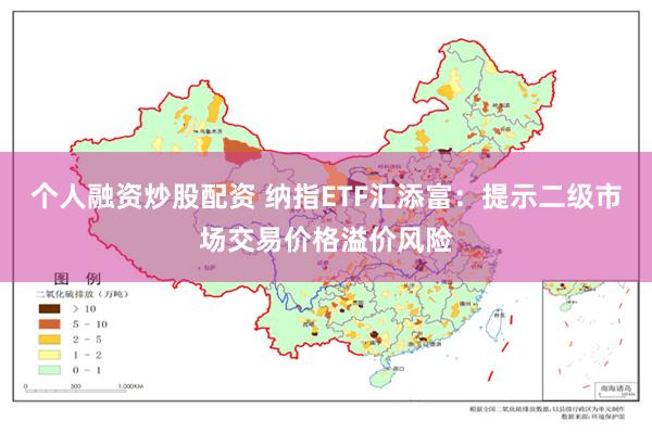 个人融资炒股配资 纳指ETF汇添富：提示二级市场交易价格溢价风险