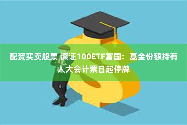 配资买卖股票 深证100ETF富国：基金份额持有人大会计票日起停牌