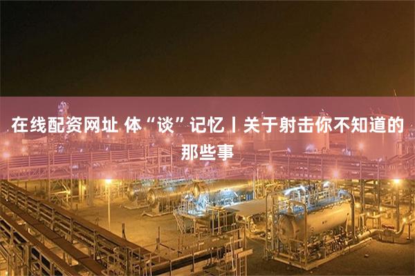 在线配资网址 体“谈”记忆丨关于射击你不知道的那些事