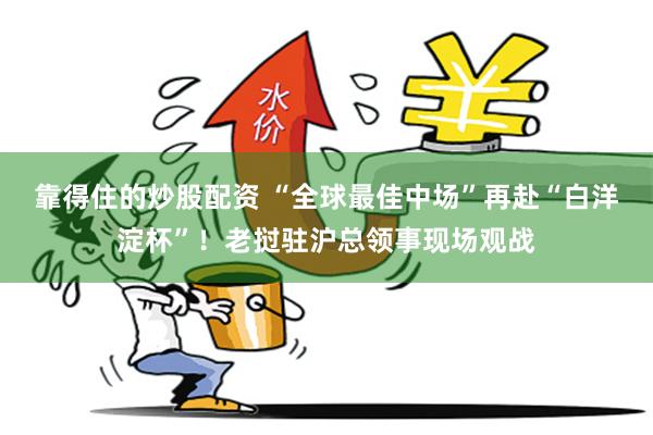 靠得住的炒股配资 “全球最佳中场”再赴“白洋淀杯”！老挝驻沪总领事现场观战