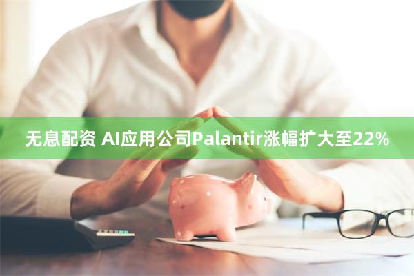 无息配资 AI应用公司Palantir涨幅扩大至22%