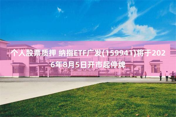 个人股票质押 纳指ETF广发(159941)将于2026年8月5日开市起停牌