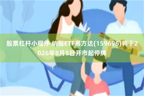 股票杠杆小程序 纳指ETF易方达(159696)将于2026年8月5日开市起停牌